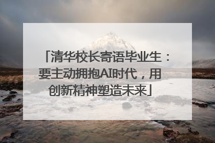 清华校长寄语毕业生：要主动拥抱AI时代，用创新精神塑造未来