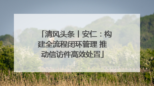 清风头条丨安仁：构建全流程闭环管理 推动信访件高效处置