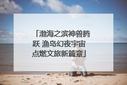 渤海之滨神兽腾跃 渔岛幻夜宇宙点燃文旅新篇章