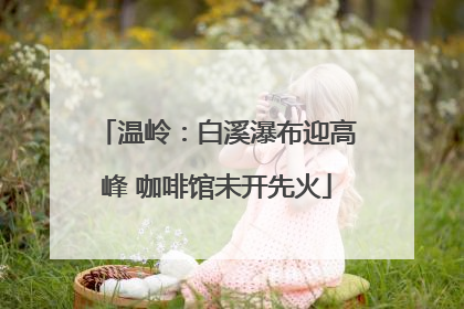温岭：白溪瀑布迎高峰 咖啡馆未开先火