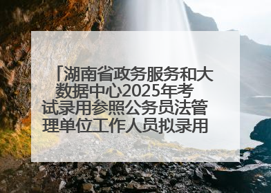 湖南省政务服务和大数据中心2025年考试录用参照公务员法管理单位工作人员拟录用人员名单公示