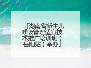 湖南省新生儿呼吸管理适宜技术推广培训班（岳阳站）举办