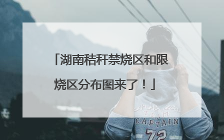 湖南秸秆禁烧区和限烧区分布图来了！