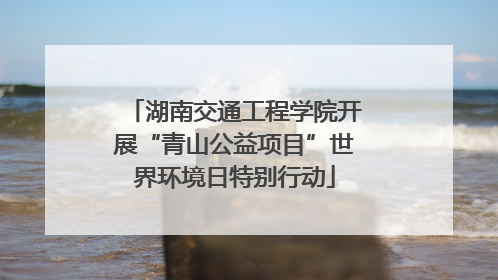 湖南交通工程学院开展“青山公益项目”世界环境日特别行动