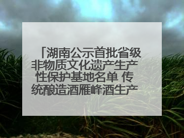 湖南公示首批省级非物质文化遗产生产性保护基地名单 传统酿造酒雁峰酒生产基地入选