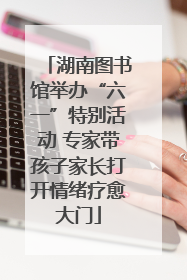 湖南图书馆举办“六一”特别活动 专家带孩子家长打开情绪疗愈大门
