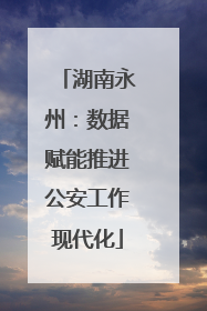 湖南永州：数据赋能推进公安工作现代化