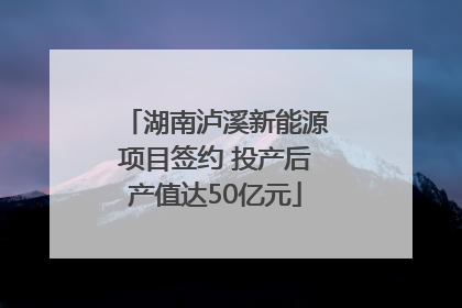 湖南泸溪新能源项目签约 投产后产值达50亿元