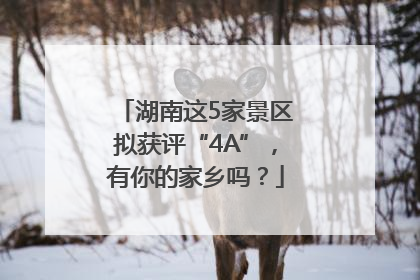 湖南这5家景区拟获评“4A”，有你的家乡吗？