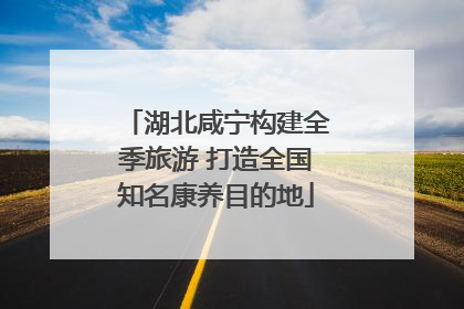 湖北咸宁构建全季旅游 打造全国知名康养目的地
