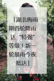 湖北梅雨期首轮降雨达“特强”等级！新一轮暴雨今夜抵达