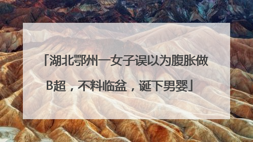 湖北鄂州一女子误以为腹胀做B超，不料临盆，诞下男婴