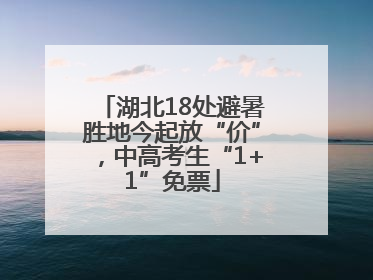 湖北18处避暑胜地今起放“价”，中高考生“1+1”免票