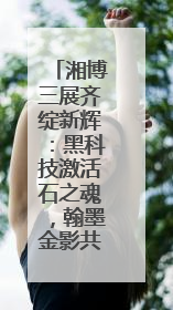 湘博三展齐绽新辉：黑科技激活石之魂，翰墨金影共谱文化遗产日华章