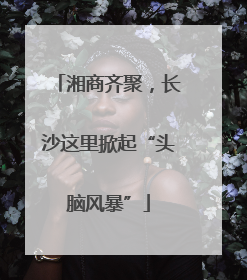 湘商齐聚，长沙这里掀起“头脑风暴”