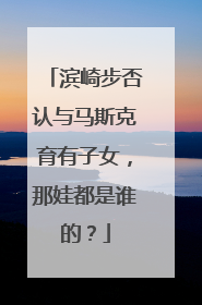 滨崎步否认与马斯克育有子女，那娃都是谁的？