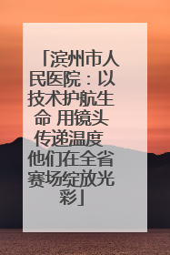滨州市人民医院：以技术护航生命 用镜头传递温度 他们在全省赛场绽放光彩