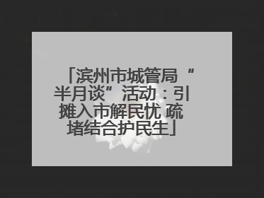 滨州市城管局“半月谈”活动：引摊入市解民忧 疏堵结合护民生