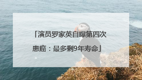 演员罗家英自曝第四次患癌：最多剩9年寿命