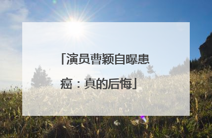 演员曹颖自曝患癌：真的后悔