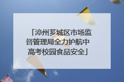 漳州芗城区市场监督管理局全力护航中高考校园食品安全