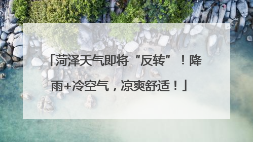菏泽天气即将“反转”！降雨+冷空气，凉爽舒适！
