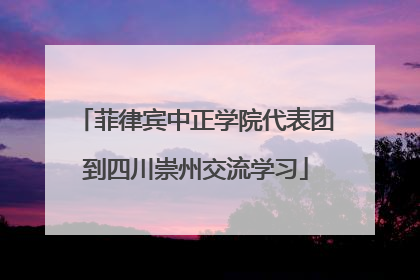 菲律宾中正学院代表团到四川崇州交流学习
