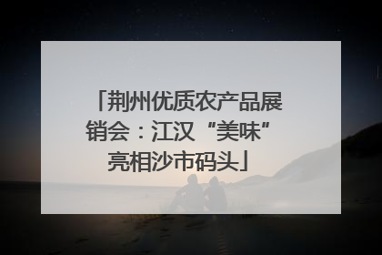 荆州优质农产品展销会：江汉“美味”亮相沙市码头