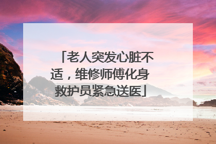 老人突发心脏不适，维修师傅化身救护员紧急送医