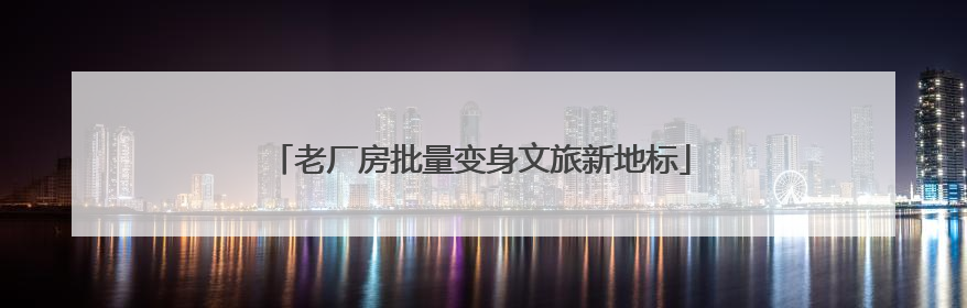 老厂房批量变身文旅新地标