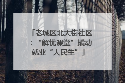 老城区北大街社区：“解忧课堂”撬动就业“大民生”