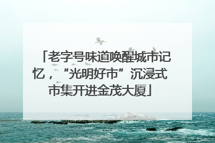老字号味道唤醒城市记忆，“光明好市”沉浸式市集开进金茂大厦