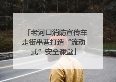 老河口消防宣传车走街串巷打造“流动式”安全课堂