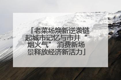 老菜场焕新逆袭链起城市记忆与市井“烟火气” 消费新场景释放经济新活力