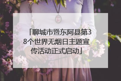 聊城市暨东阿县第38个世界无烟日主题宣传活动正式启动