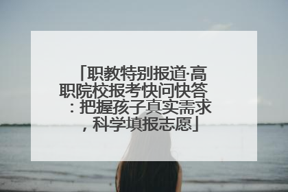 职教特别报道·高职院校报考快问快答：把握孩子真实需求，科学填报志愿