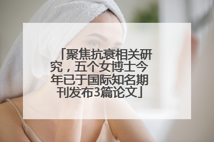 聚焦抗衰相关研究，五个女博士今年已于国际知名期刊发布3篇论文