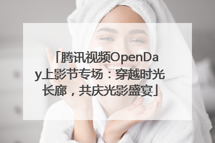 腾讯视频OpenDay上影节专场：穿越时光长廊，共庆光影盛宴