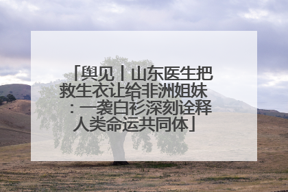 舆见丨山东医生把救生衣让给非洲姐妹：一袭白衫深刻诠释人类命运共同体