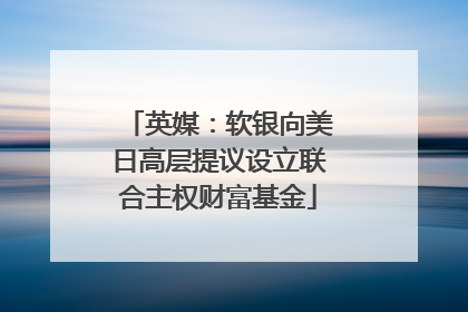英媒：软银向美日高层提议设立联合主权财富基金