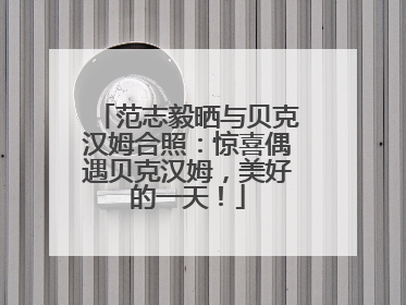 范志毅晒与贝克汉姆合照：惊喜偶遇贝克汉姆，美好的一天！