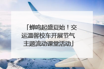 蝉鸣起盛夏始！交运温馨校车开展节气主题流动课堂活动