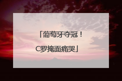 葡萄牙夺冠！C罗掩面痛哭