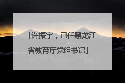 许振宇，已任黑龙江省教育厅党组书记