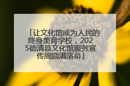 让文化馆成为人民的终身美育学校，2025德清县文化馆服务宣传周圆满落幕
