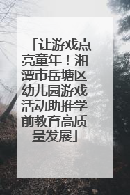 让游戏点亮童年！湘潭市岳塘区幼儿园游戏活动助推学前教育高质量发展