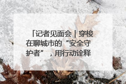 记者见面会｜穿梭在聊城市的“安全守护者”，用行动诠释城市文明“移动坐标”的温暖力量