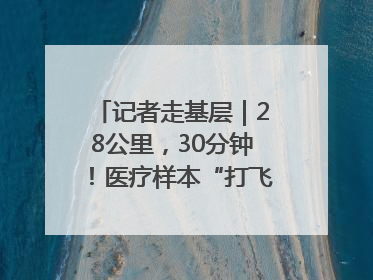 记者走基层｜28公里，30分钟！医疗样本“打飞的”送检