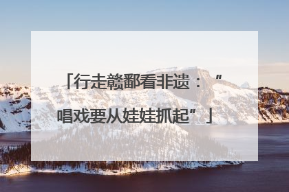 行走赣鄱看非遗：“唱戏要从娃娃抓起”