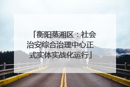 衡阳蒸湘区：社会治安综合治理中心正式实体实战化运行